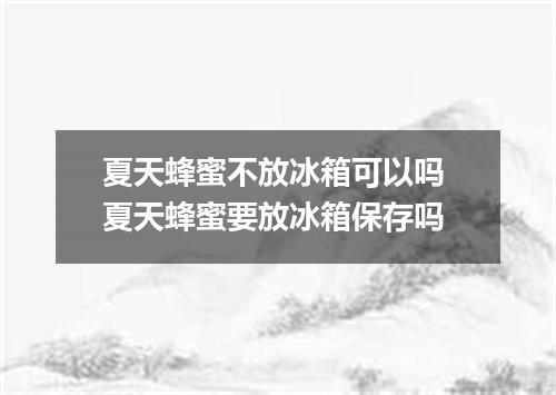 夏天蜂蜜不放冰箱可以吗 夏天蜂蜜要放冰箱保存吗