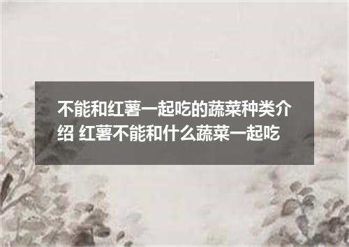 不能和红薯一起吃的蔬菜种类介绍 红薯不能和什么蔬菜一起吃