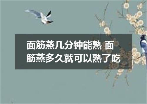 面筋蒸几分钟能熟 面筋蒸多久就可以熟了吃