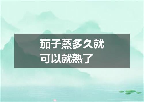 茄子蒸多久就可以就熟了