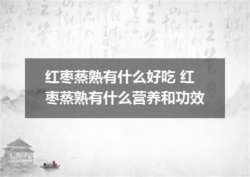 红枣蒸熟有什么好吃 红枣蒸熟有什么营养和功效