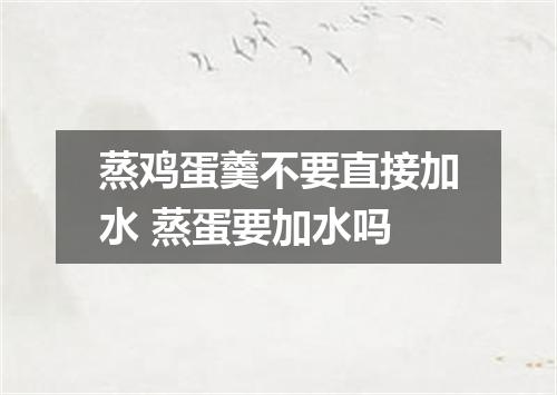 蒸鸡蛋羹不要直接加水 蒸蛋要加水吗