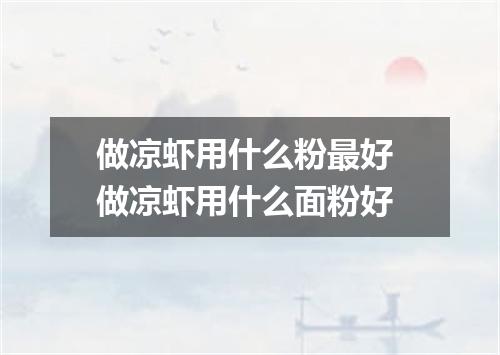 做凉虾用什么粉最好 做凉虾用什么面粉好