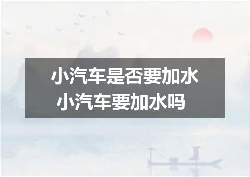 小汽车是否要加水 小汽车要加水吗