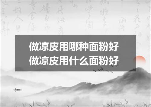 做凉皮用哪种面粉好 做凉皮用什么面粉好