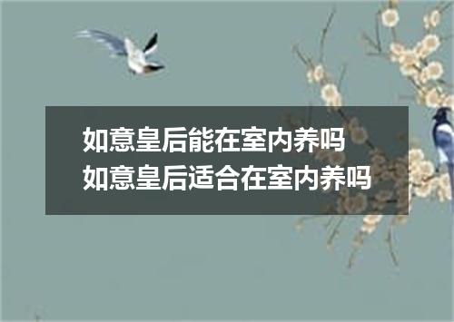 如意皇后能在室内养吗 如意皇后适合在室内养吗