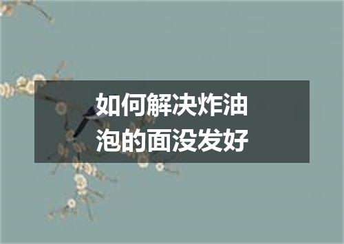 如何解决炸油泡的面没发好