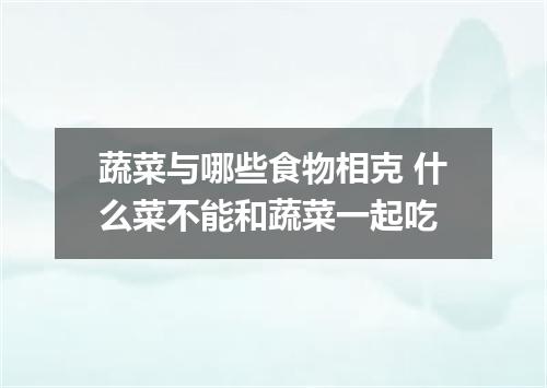 蔬菜与哪些食物相克 什么菜不能和蔬菜一起吃