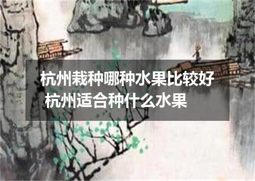 杭州栽种哪种水果比较好 杭州适合种什么水果