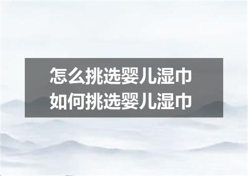 怎么挑选婴儿湿巾 如何挑选婴儿湿巾