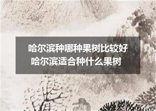 哈尔滨种哪种果树比较好 哈尔滨适合种什么果树