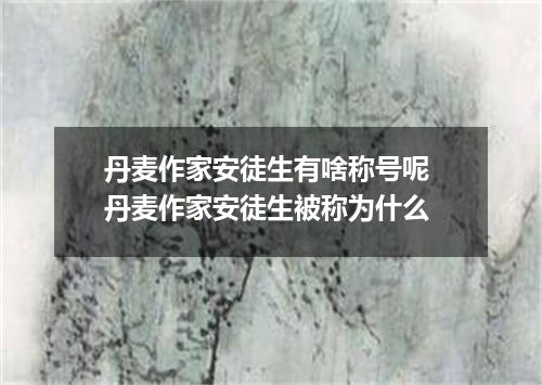丹麦作家安徒生有啥称号呢 丹麦作家安徒生被称为什么