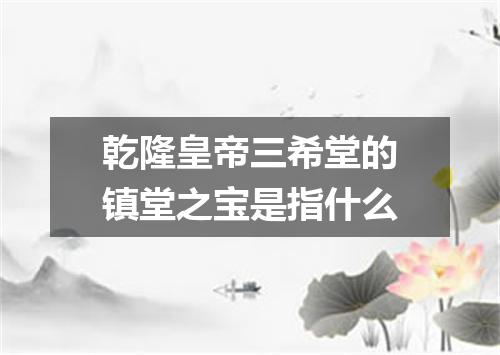 乾隆皇帝三希堂的镇堂之宝是指什么