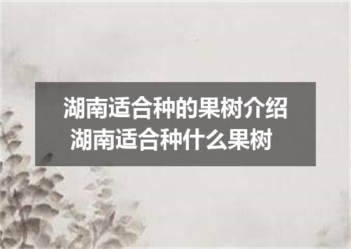湖南适合种的果树介绍 湖南适合种什么果树