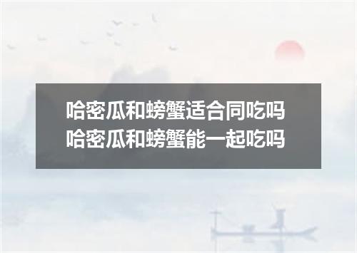哈密瓜和螃蟹适合同吃吗 哈密瓜和螃蟹能一起吃吗