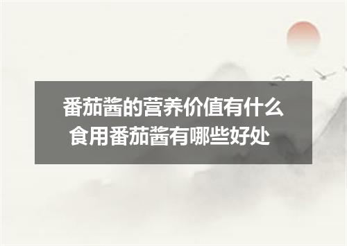 番茄酱的营养价值有什么 食用番茄酱有哪些好处