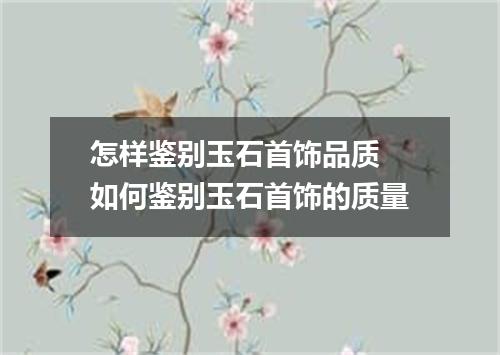 怎样鉴别玉石首饰品质 如何鉴别玉石首饰的质量