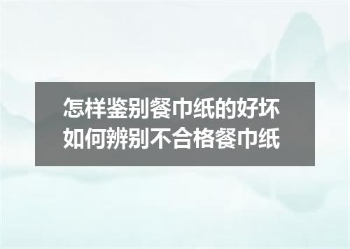 怎样鉴别餐巾纸的好坏 如何辨别不合格餐巾纸