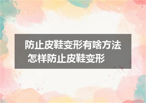 防止皮鞋变形有啥方法 怎样防止皮鞋变形