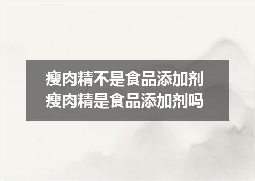 瘦肉精不是食品添加剂 瘦肉精是食品添加剂吗
