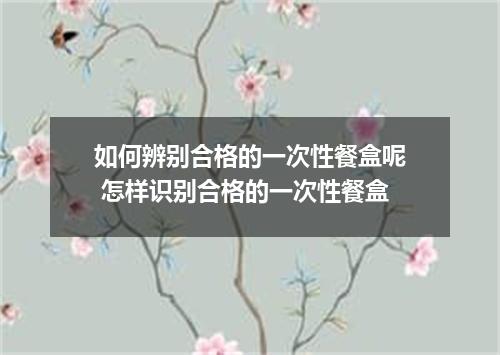 如何辨别合格的一次性餐盒呢 怎样识别合格的一次性餐盒
