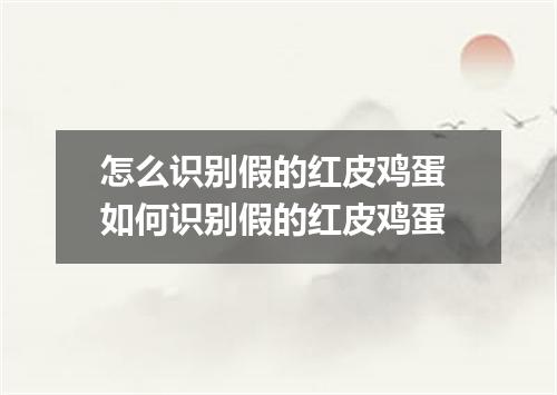 怎么识别假的红皮鸡蛋 如何识别假的红皮鸡蛋