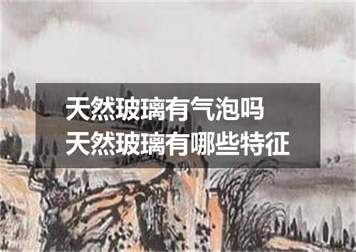 天然玻璃有气泡吗 天然玻璃有哪些特征