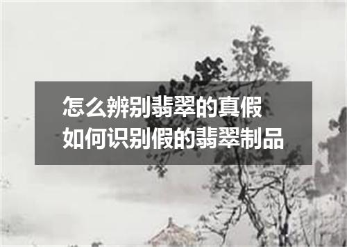 怎么辨别翡翠的真假 如何识别假的翡翠制品