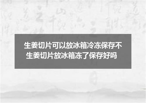 生姜切片可以放冰箱冷冻保存不 生姜切片放冰箱冻了保存好吗