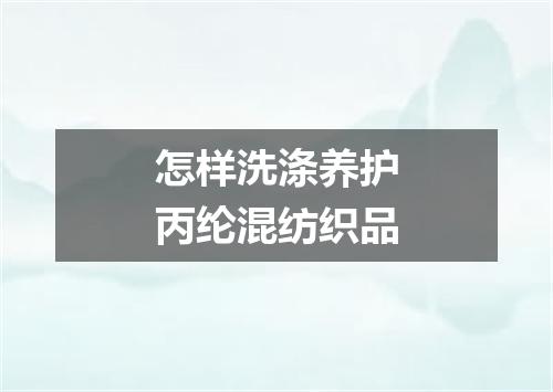 怎样洗涤养护丙纶混纺织品