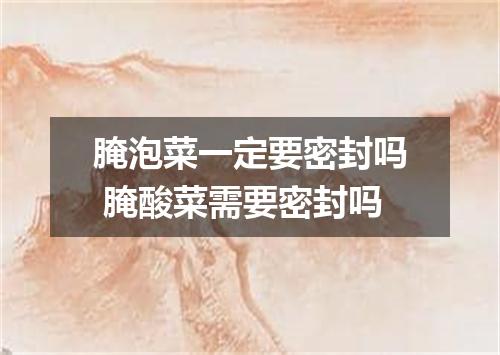 腌泡菜一定要密封吗 腌酸菜需要密封吗