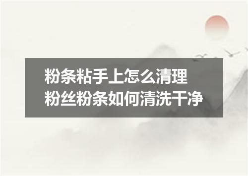 粉条粘手上怎么清理 粉丝粉条如何清洗干净