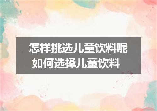 怎样挑选儿童饮料呢 如何选择儿童饮料