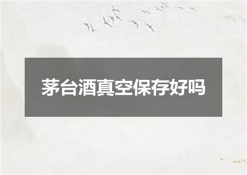 茅台酒真空保存好吗