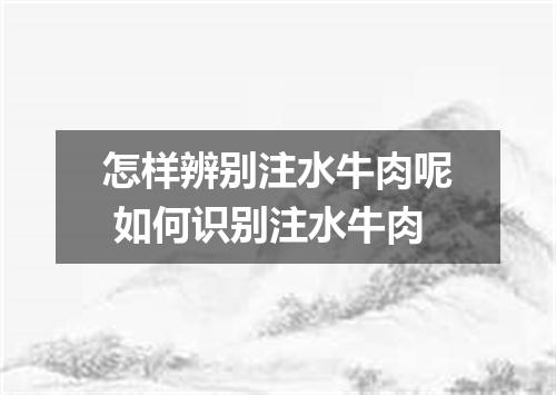 怎样辨别注水牛肉呢 如何识别注水牛肉