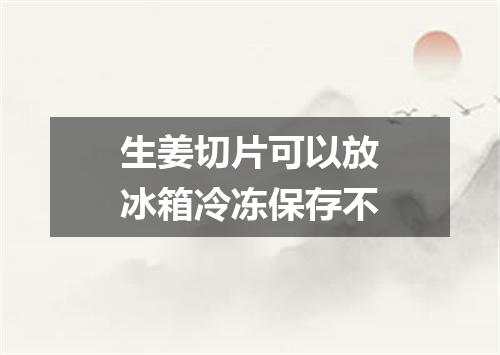生姜切片可以放冰箱冷冻保存不