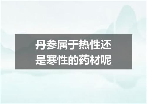 丹参属于热性还是寒性的药材呢