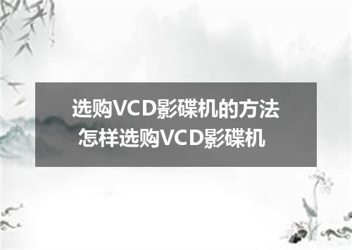 选购VCD影碟机的方法 怎样选购VCD影碟机