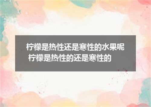 柠檬是热性还是寒性的水果呢 柠檬是热性的还是寒性的