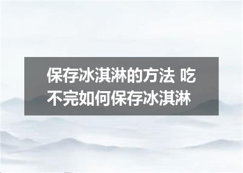 保存冰淇淋的方法 吃不完如何保存冰淇淋