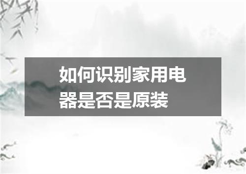 如何识别家用电器是否是原装