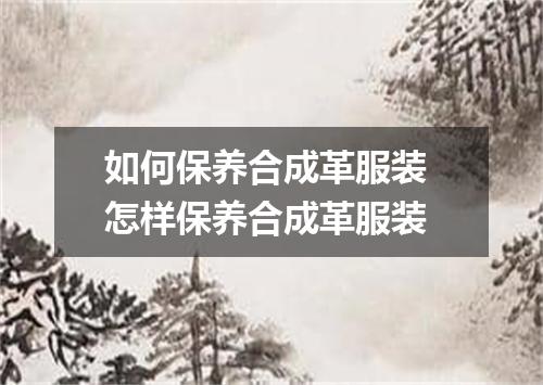 如何保养合成革服装 怎样保养合成革服装