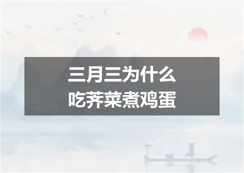 三月三为什么吃荠菜煮鸡蛋