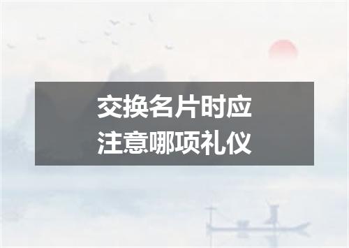 交换名片时应注意哪项礼仪