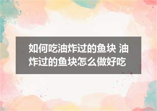 如何吃油炸过的鱼块 油炸过的鱼块怎么做好吃