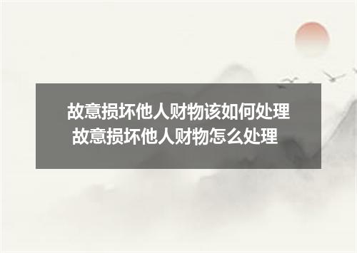 故意损坏他人财物该如何处理 故意损坏他人财物怎么处理