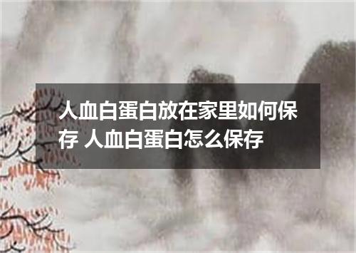 人血白蛋白放在家里如何保存 人血白蛋白怎么保存