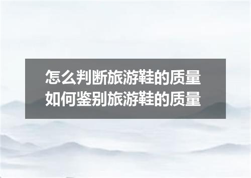 怎么判断旅游鞋的质量 如何鉴别旅游鞋的质量