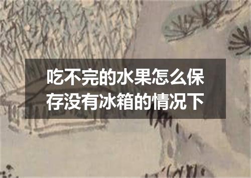 吃不完的水果怎么保存没有冰箱的情况下