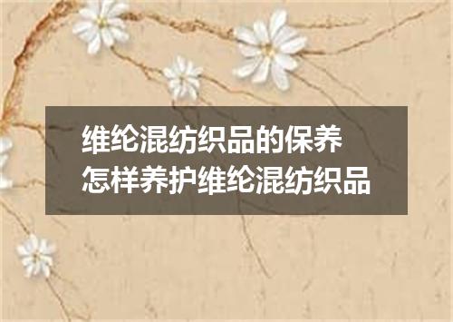 维纶混纺织品的保养 怎样养护维纶混纺织品